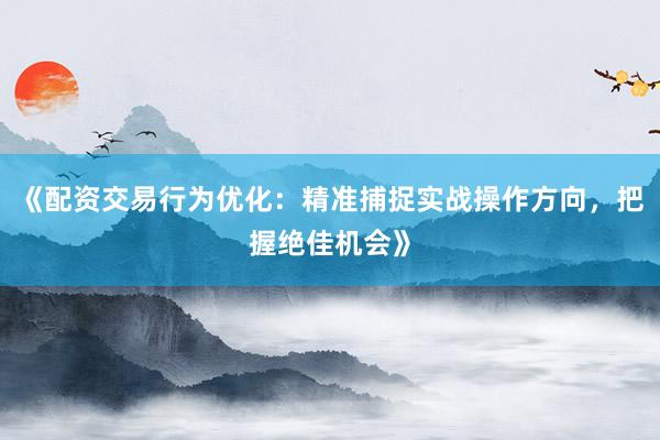 《配资交易行为优化:精准捕捉实战操作方向,把握绝佳机会》