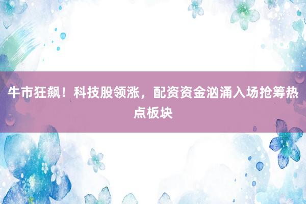 牛市狂飙！科技股领涨，配资资金汹涌入场抢筹热点板块