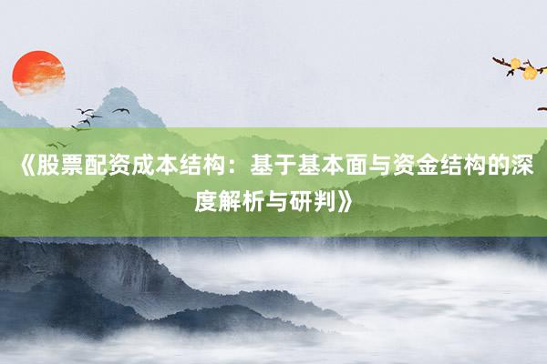 《股票配资成本结构：基于基本面与资金结构的深度解析与研判》