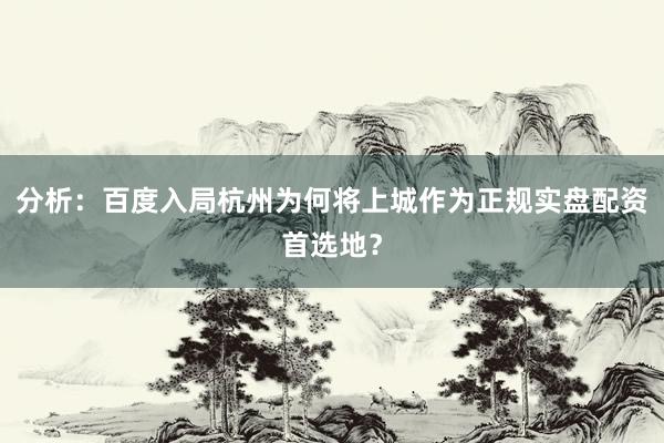 分析：百度入局杭州为何将上城作为正规实盘配资首选地？