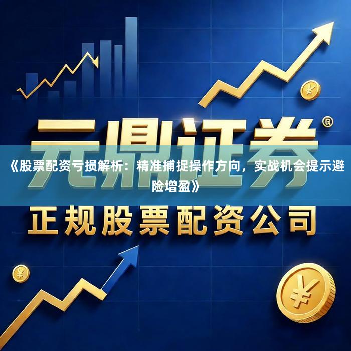 《股票配资亏损解析:精准捕捉操作方向,实战机会提示避险增盈》