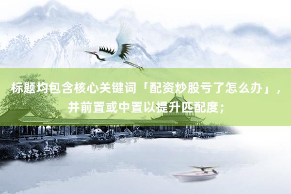 标题均包含核心关键词「配资炒股亏了怎么办」，并前置或中置以提升匹配度；