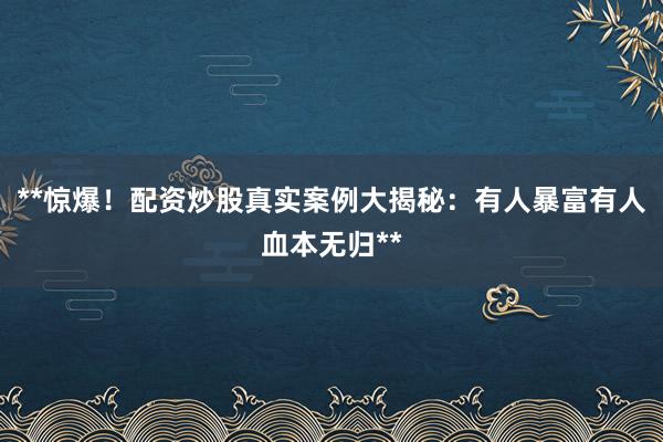 **惊爆！配资炒股真实案例大揭秘：有人暴富有人血本无归**