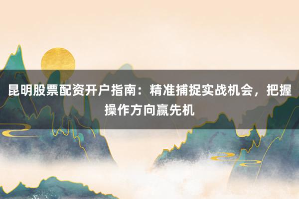 昆明股票配资开户指南：精准捕捉实战机会，把握操作方向赢先机