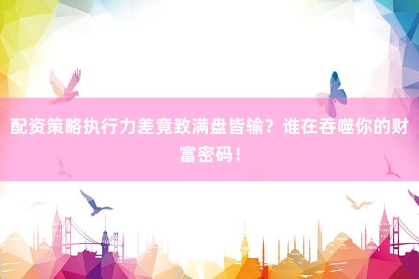 配资策略执行力差竟致满盘皆输？谁在吞噬你的财富密码！