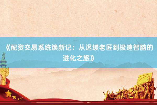 《配资交易系统焕新记:从迟缓老匠到极速智脑的进化之旅》