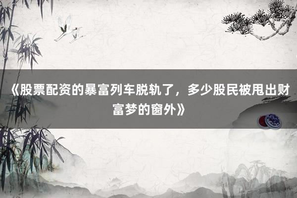 《股票配资的暴富列车脱轨了，多少股民被甩出财富梦的窗外》