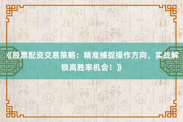 《股票配资交易策略：精准捕捉操作方向，实战解锁高胜率机会！》