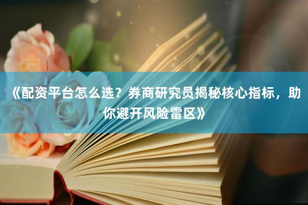 《配资平台怎么选？券商研究员揭秘核心指标，助你避开风险雷区》