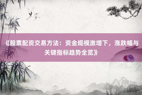 《股票配资交易方法：资金规模激增下，涨跌幅与关键指标趋势全览》