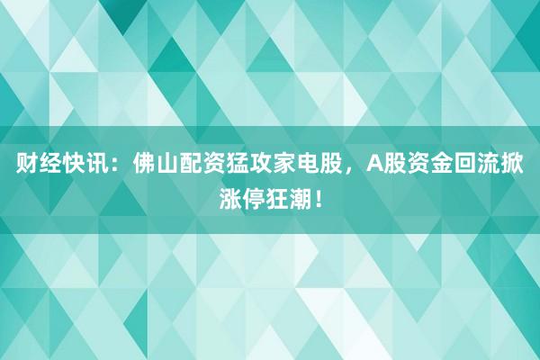 财经快讯：佛山配资猛攻家电股，A股资金回流掀涨停狂潮！