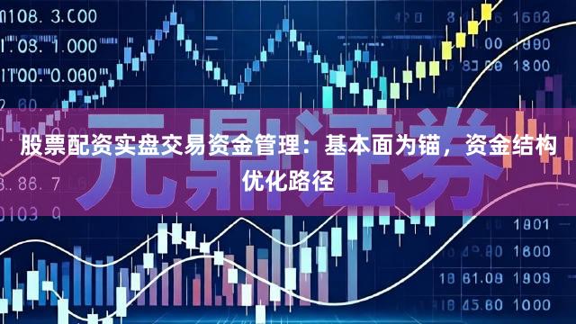 股票配资实盘交易资金管理：基本面为锚，资金结构优化路径