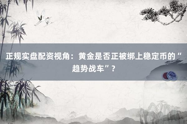 正规实盘配资视角：黄金是否正被绑上稳定币的“趋势战车”？