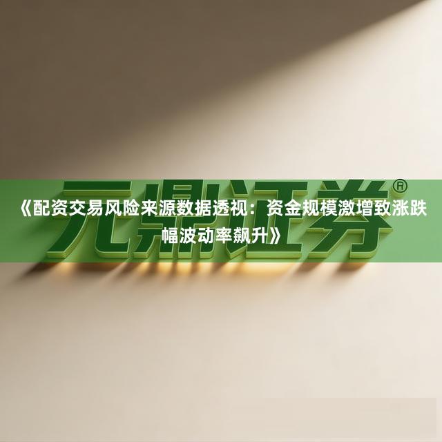 《配资交易风险来源数据透视：资金规模激增致涨跌幅波动率飙升》