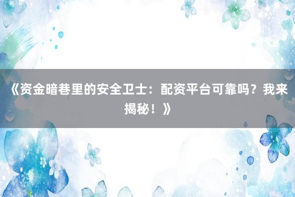 《资金暗巷里的安全卫士:配资平台可靠吗?我来揭秘!》