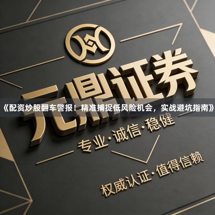 《配资炒股翻车警报！精准捕捉低风险机会，实战避坑指南》