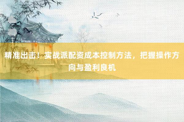 精准出击！实战派配资成本控制方法，把握操作方向与盈利良机