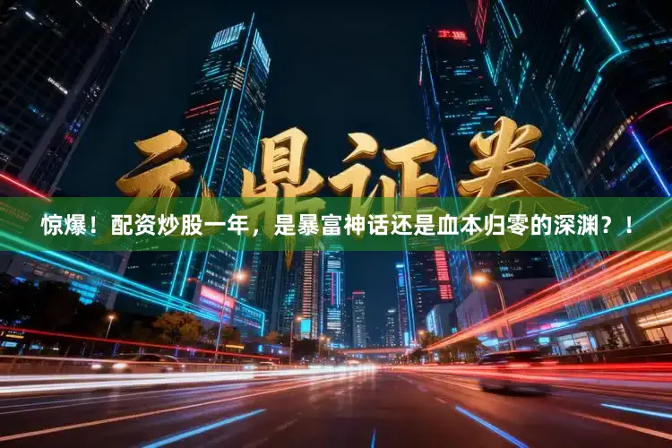惊爆！配资炒股一年，是暴富神话还是血本归零的深渊？！