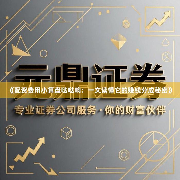 《配资费用小算盘哒哒响：一文读懂它的赚钱分成秘密》