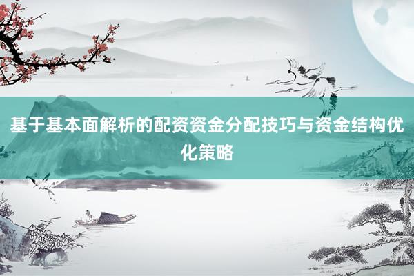 基于基本面解析的配资资金分配技巧与资金结构优化策略