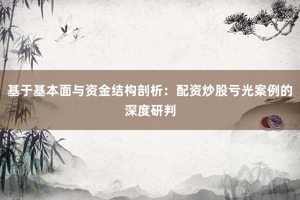 基于基本面与资金结构剖析：配资炒股亏光案例的深度研判
