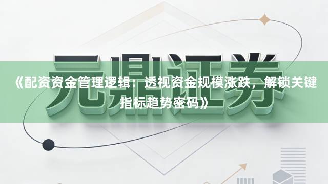 《配资资金管理逻辑：透视资金规模涨跌，解锁关键指标趋势密码》