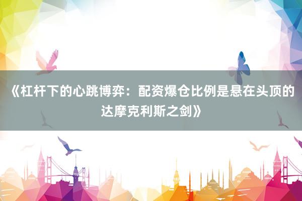 《杠杆下的心跳博弈：配资爆仓比例是悬在头顶的达摩克利斯之剑》