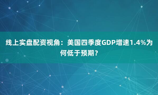 线上实盘配资视角：美国四季度GDP增速1.4%为何低于预期？