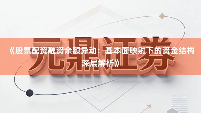 《股票配资融资余额异动：基本面映射下的资金结构深层解析》