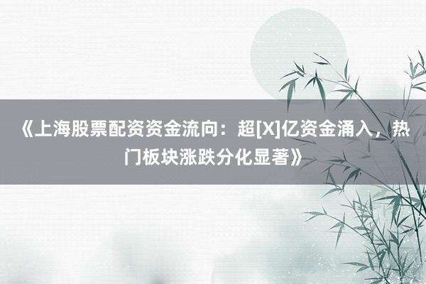 《上海股票配资资金流向：超[X]亿资金涌入，热门板块涨跌分化显著》