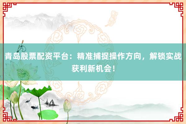 青岛股票配资平台:精准捕捉操作方向,解锁实战获利新机会!