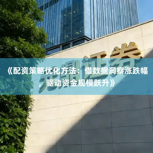 《配资策略优化方法：借数据洞察涨跌幅，驱动资金规模跃升》