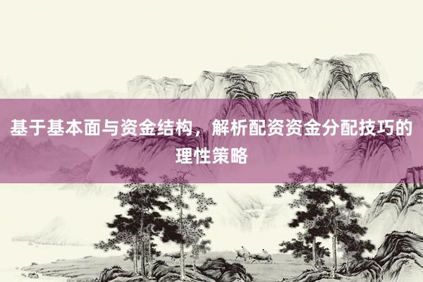 基于基本面与资金结构，解析配资资金分配技巧的理性策略