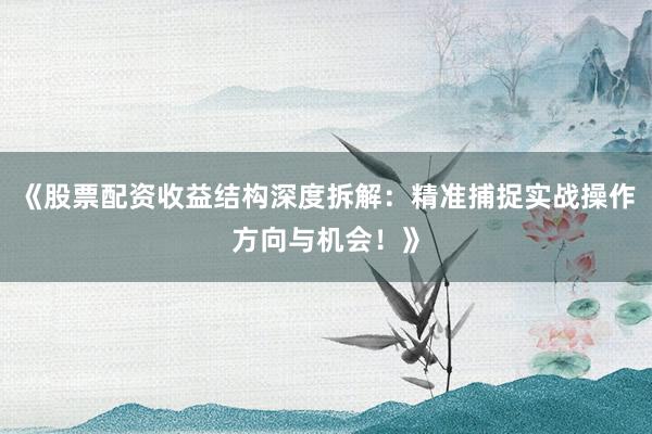 《股票配资收益结构深度拆解:精准捕捉实战操作方向与机会!》