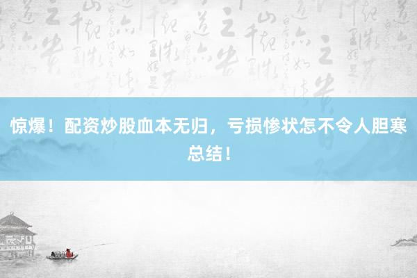 惊爆!配资炒股血本无归,亏损惨状怎不令人胆寒总结!