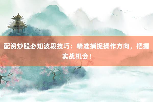 配资炒股必知波段技巧：精准捕捉操作方向，把握实战机会！