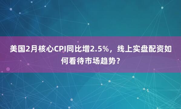 美国2月核心CPI同比增2.5%，线上实盘配资如何看待市场趋势？