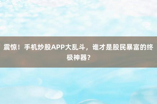 震惊!手机炒股APP大乱斗,谁才是股民暴富的终极神器?
