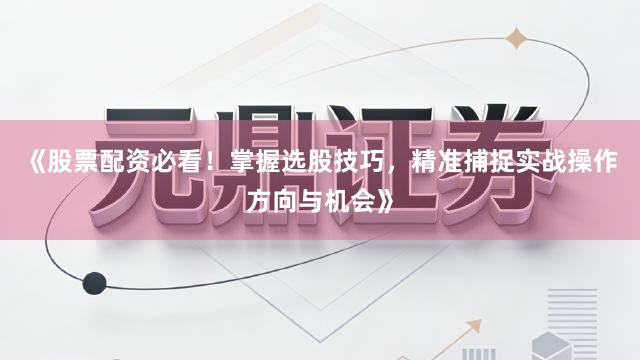 《股票配资必看！掌握选股技巧，精准捕捉实战操作方向与机会》