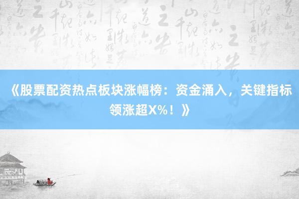 《股票配资热点板块涨幅榜：资金涌入，关键指标领涨超X%！》