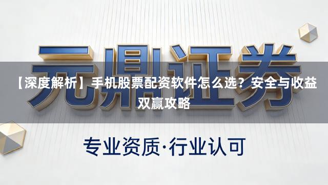 【深度解析】手机股票配资软件怎么选？安全与收益双赢攻略