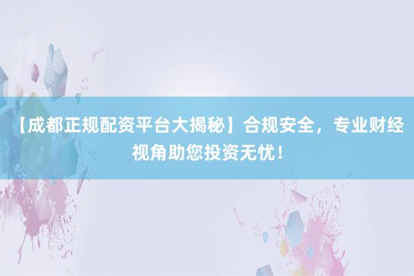 【成都正规配资平台大揭秘】合规安全，专业财经视角助您投资无忧！