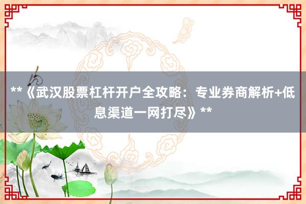 **《武汉股票杠杆开户全攻略：专业券商解析+低息渠道一网打尽》**