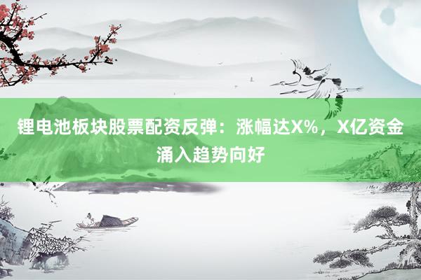 锂电池板块股票配资反弹：涨幅达X%，X亿资金涌入趋势向好