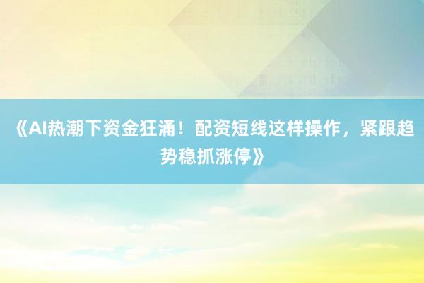 《AI热潮下资金狂涌！配资短线这样操作，紧跟趋势稳抓涨停》