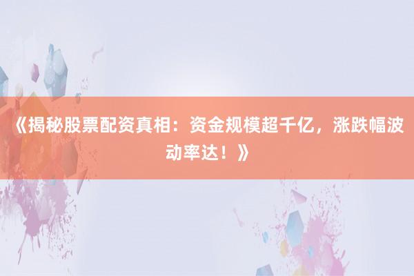 《揭秘股票配资真相：资金规模超千亿，涨跌幅波动率达！》