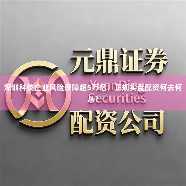 深圳科技企业风险保障超5万亿，正规实盘配资何去何从？