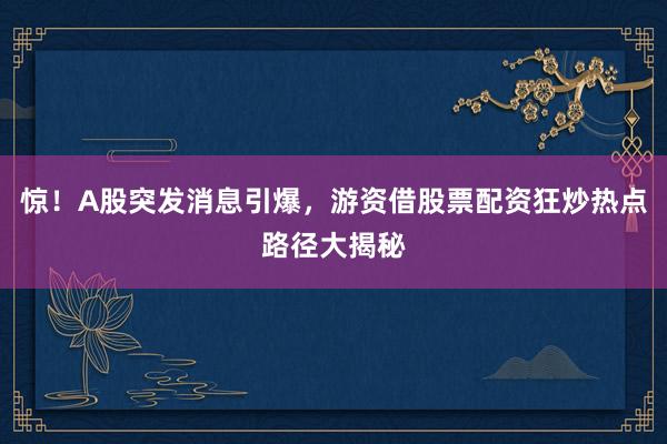 惊！A股突发消息引爆，游资借股票配资狂炒热点路径大揭秘