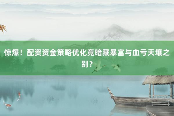 惊爆!配资资金策略优化竟暗藏暴富与血亏天壤之别?