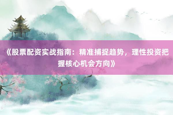 《股票配资实战指南：精准捕捉趋势，理性投资把握核心机会方向》